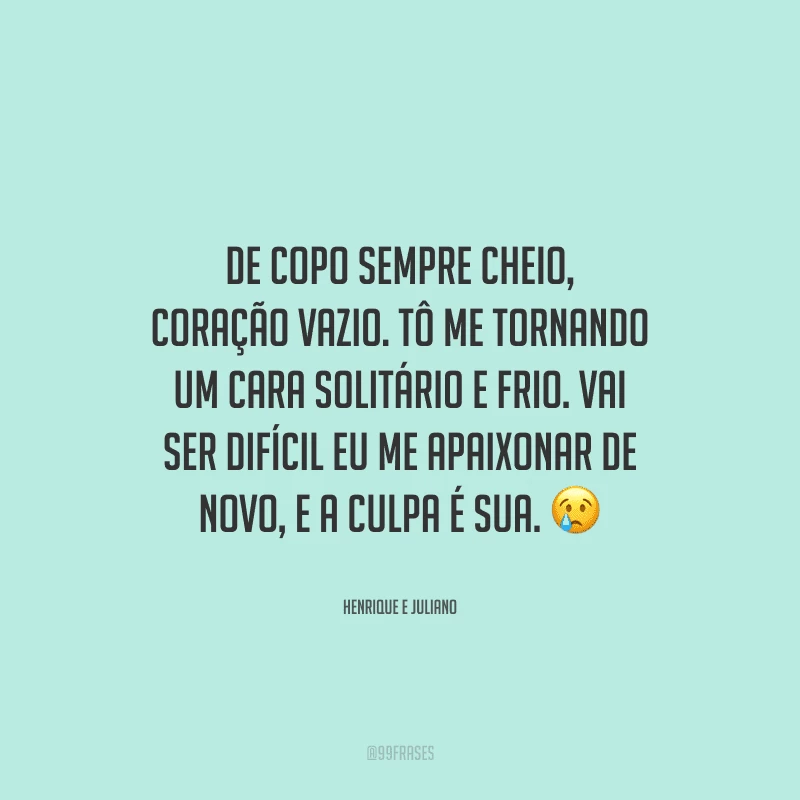 De copo sempre cheio, coração vazio. Tô me tornando um cara solitário e frio. Vai ser difícil eu me apaixonar de novo, e a culpa é sua. 