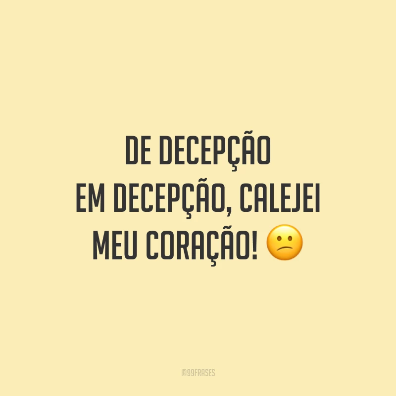 De decepção em decepção, calejei meu coração! 😕
