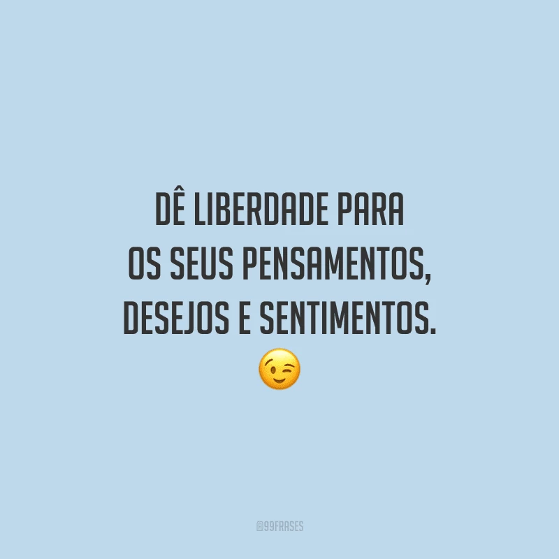 Dê liberdade para os seus pensamentos, desejos e sentimentos. 