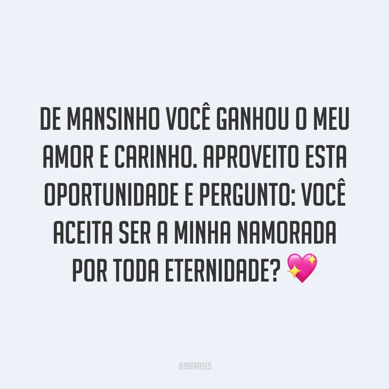De mansinho você ganhou o meu amor e carinho. Aproveito esta oportunidade e pergunto: você aceita ser a minha namorada por toda eternidade? 💖