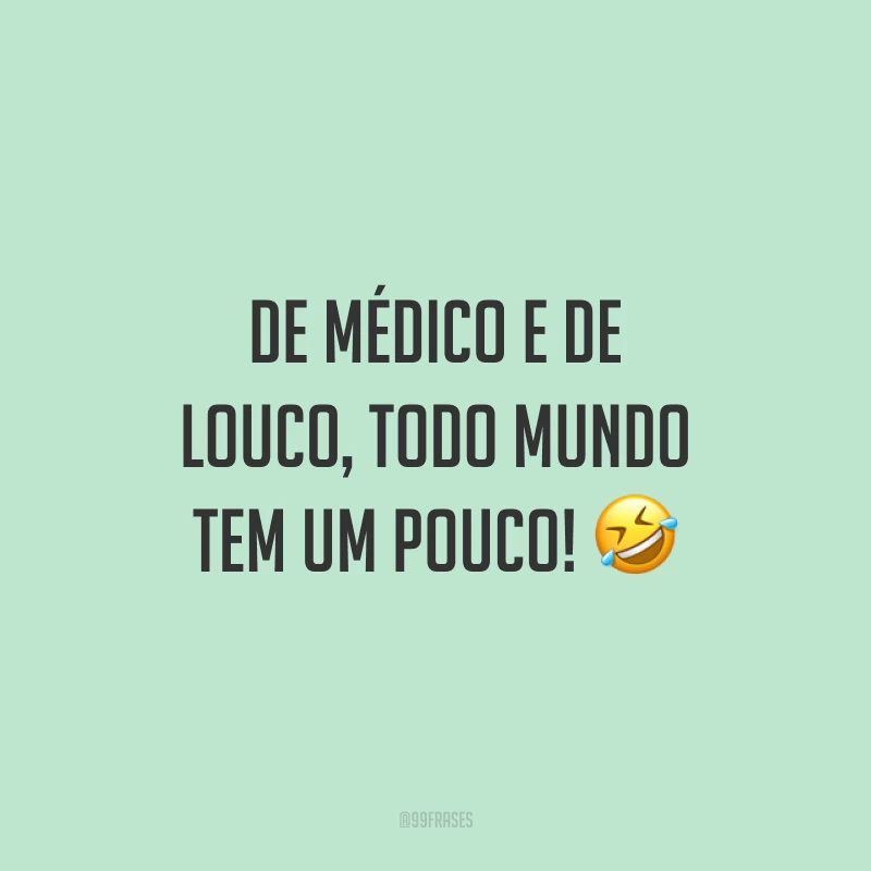 De médico e de louco, todo mundo tem um pouco! ?