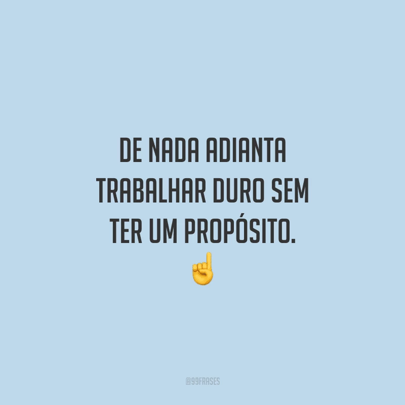 De nada adianta trabalhar duro sem ter um propósito.
