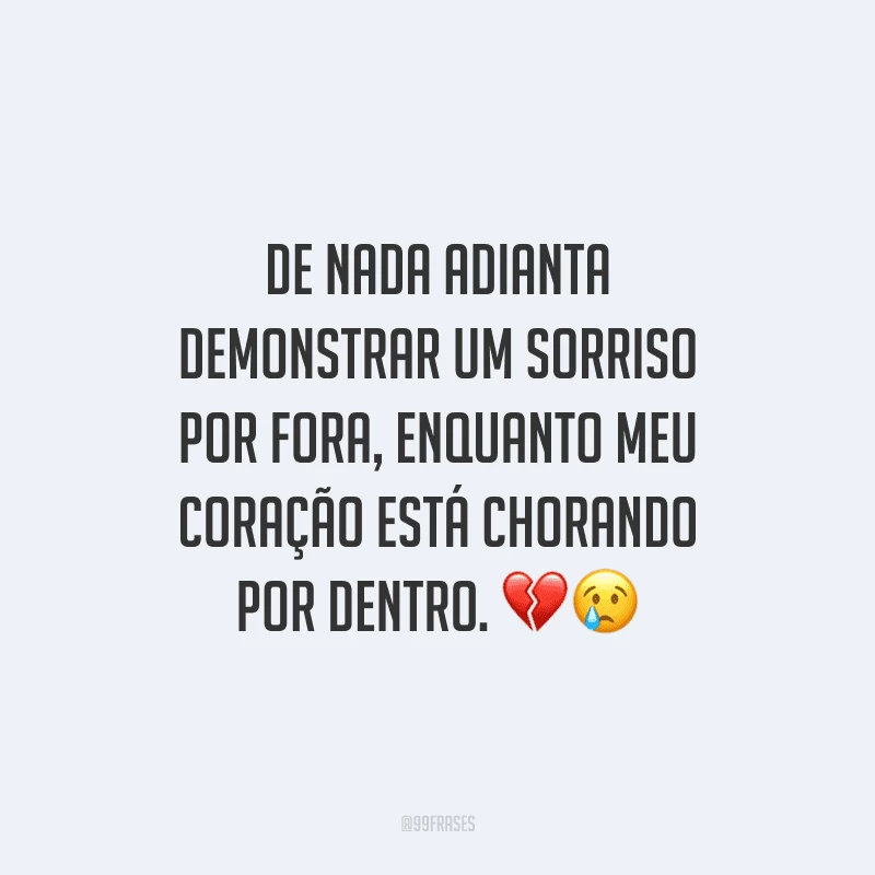 De nada adianta demonstrar um sorriso por fora, enquanto meu coração está chorando por dentro.
