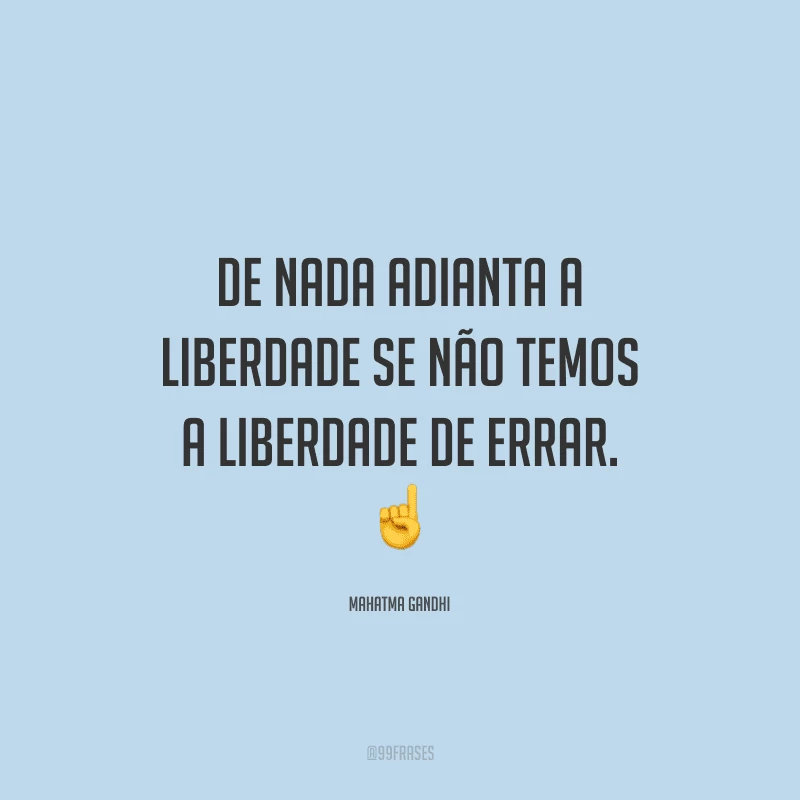 De nada adianta a liberdade se não temos a liberdade de errar. 