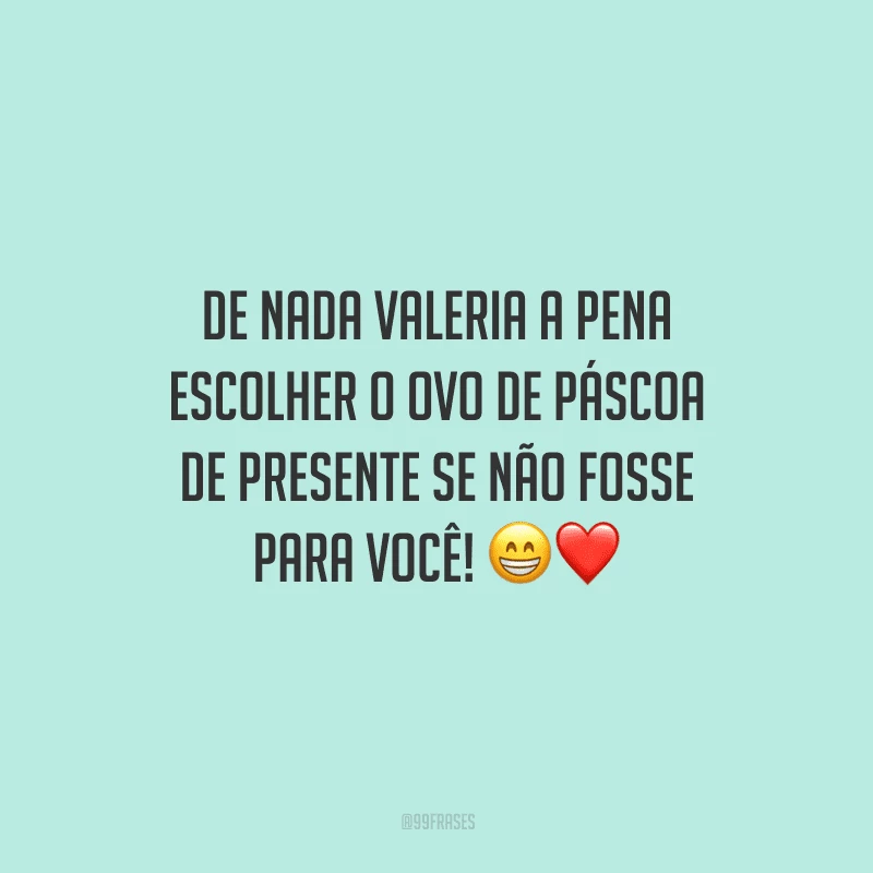De nada valeria a pena escolher o ovo de Páscoa de presente se não fosse para você! 