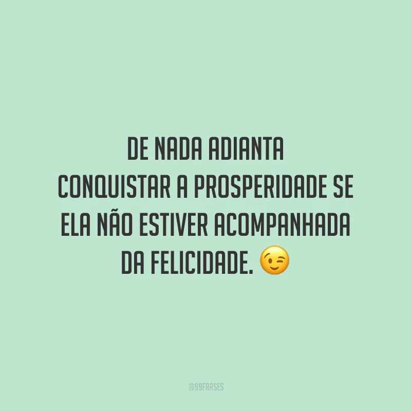 De nada adianta conquistar a prosperidade se ela não estiver acompanhada da felicidade.