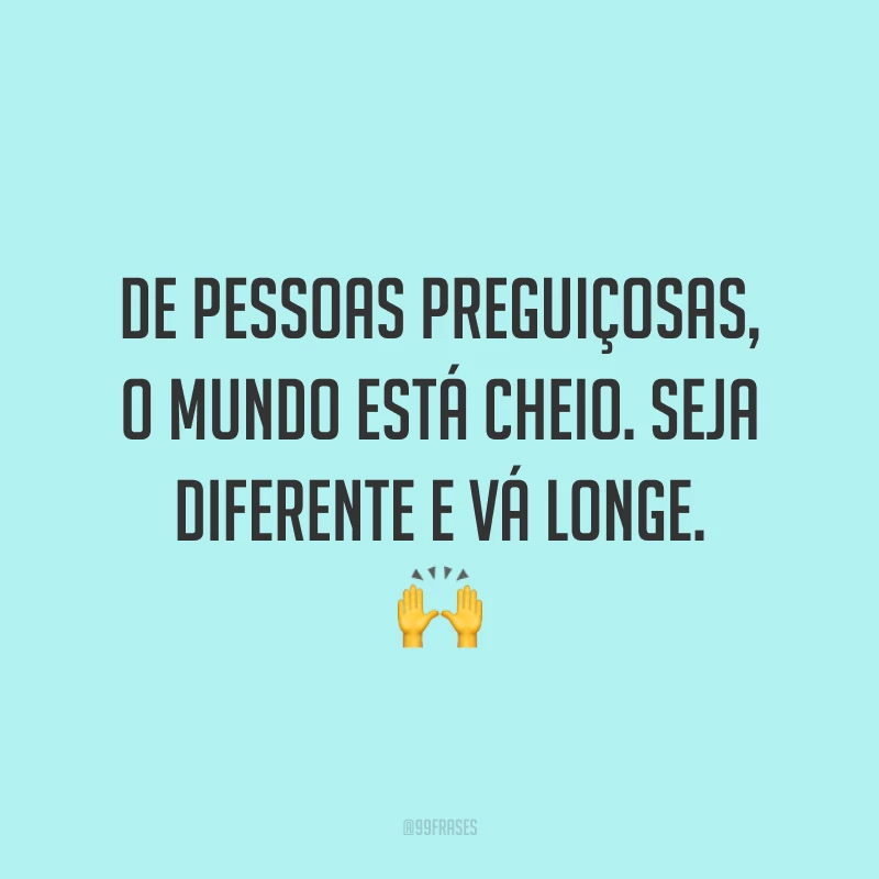 De pessoas preguiçosas, o mundo está cheio. Seja diferente e vá longe. 🙌