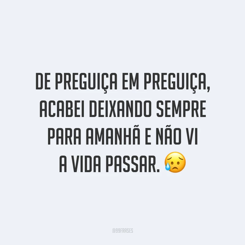 De preguiça em preguiça, acabei deixando sempre para amanhã e não vi a vida passar. 😥