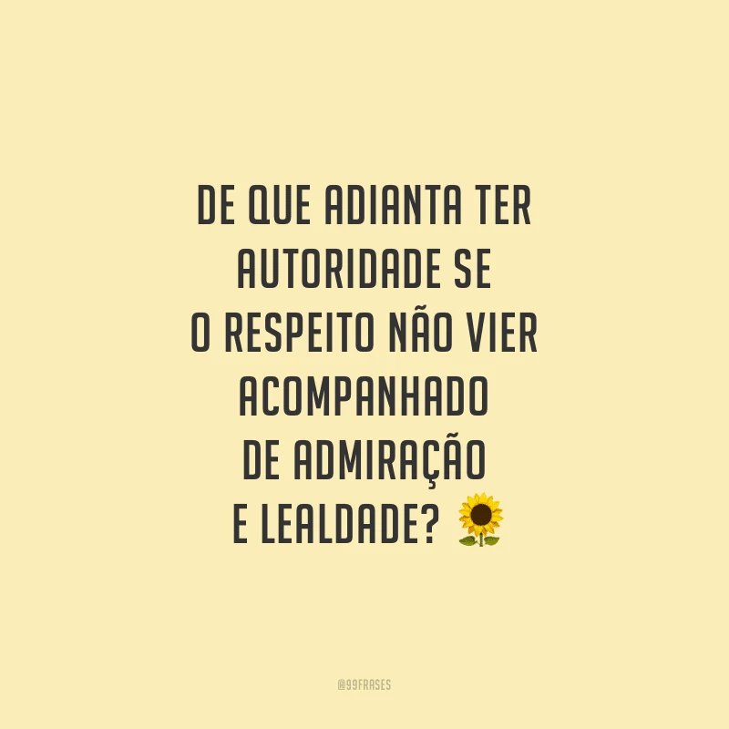 De que adianta ter autoridade se o respeito não vier acompanhado de admiração e lealdade?
