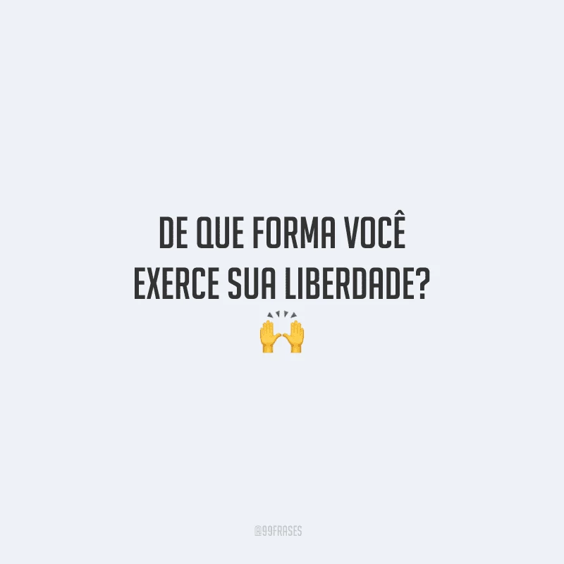 De que forma você exerce sua liberdade?