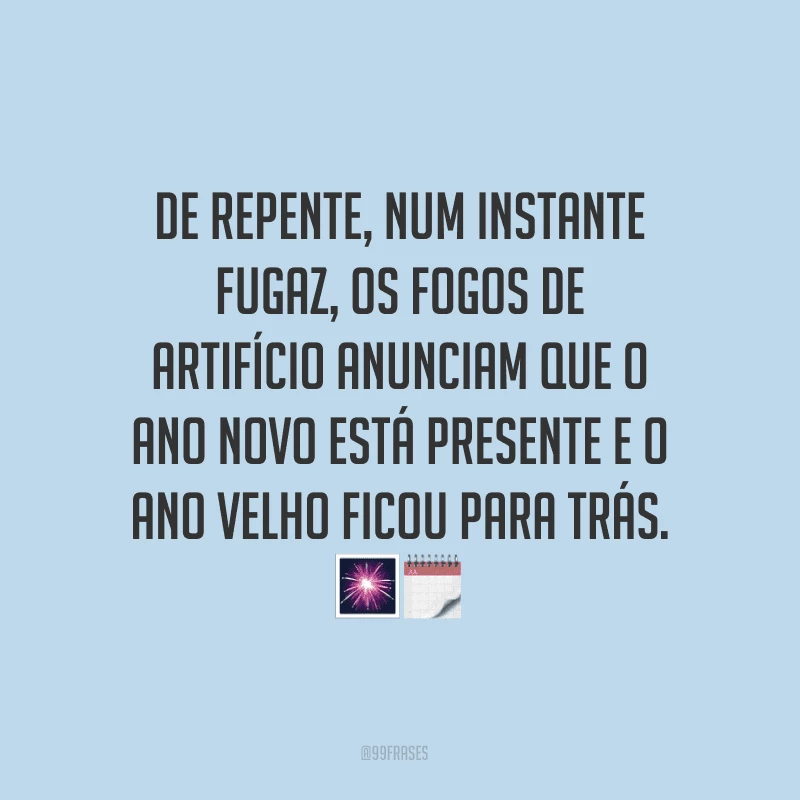 De repente, num instante fugaz, os fogos de artifício anunciam que o Ano Novo está presente e o ano velho ficou para trás.