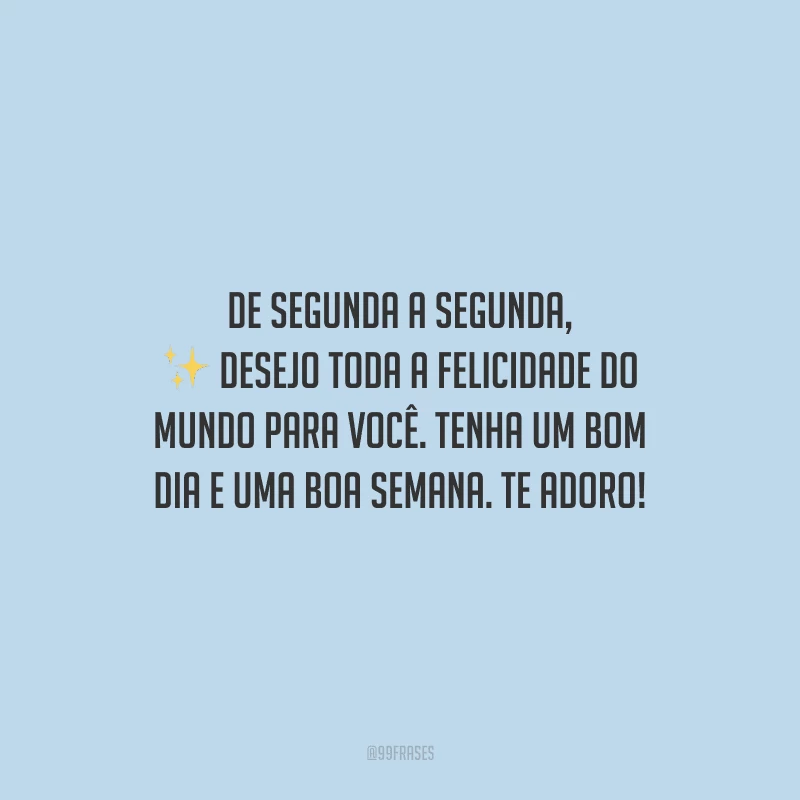 De segunda a segunda, desejo toda a felicidade do mundo para você. Tenha um bom dia e uma boa semana. Te adoro!