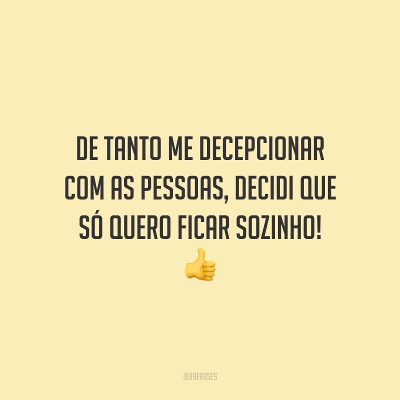 De tanto me decepcionar com as pessoas, decidi que só quero ficar sozinho!