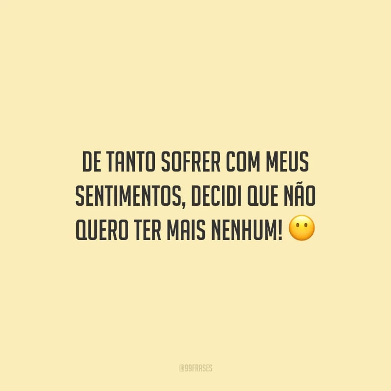 De tanto sofrer com meus sentimentos, decidi que não quero ter mais nenhum!