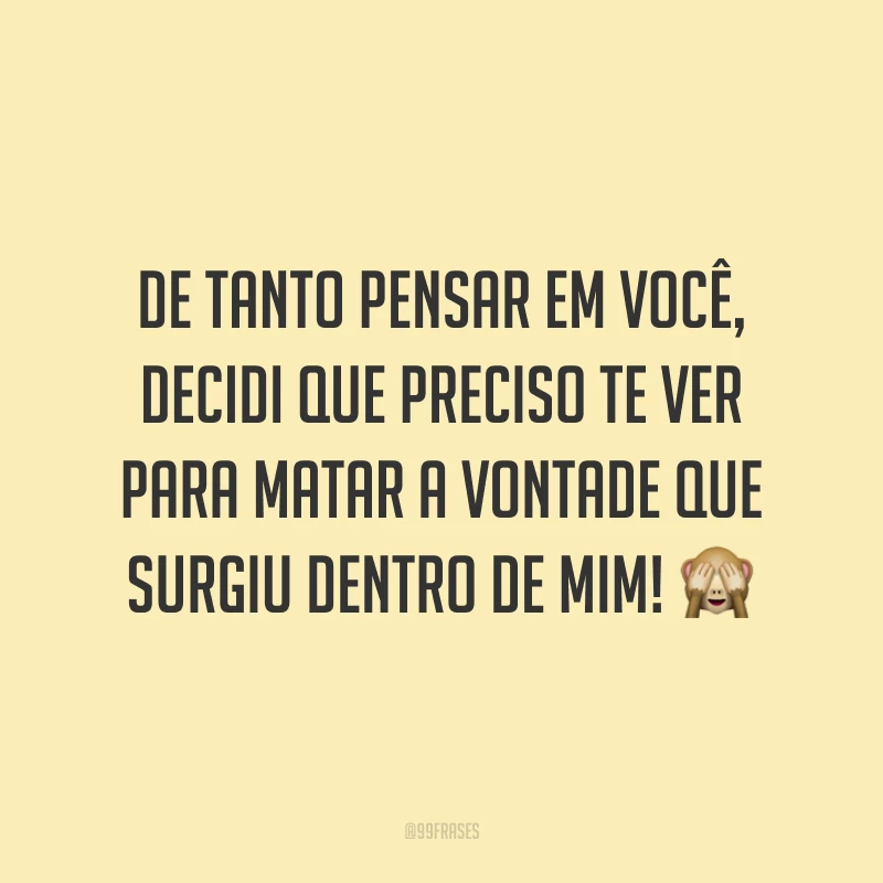 De tanto pensar em você, decidi que preciso te ver para matar a vontade que surgiu dentro de mim! 🙈
