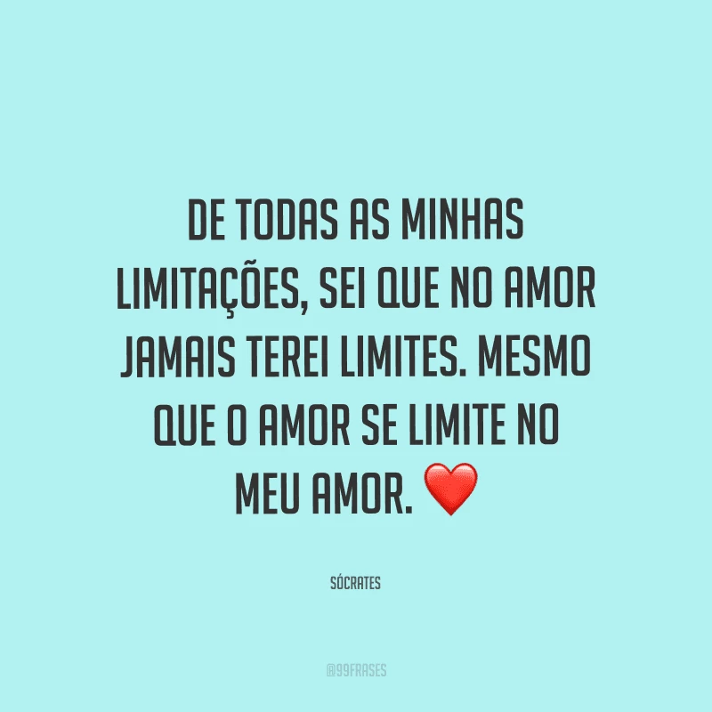 De todas as minhas limitações, sei que no amor jamais terei limites. Mesmo que o amor se limite no meu amor.