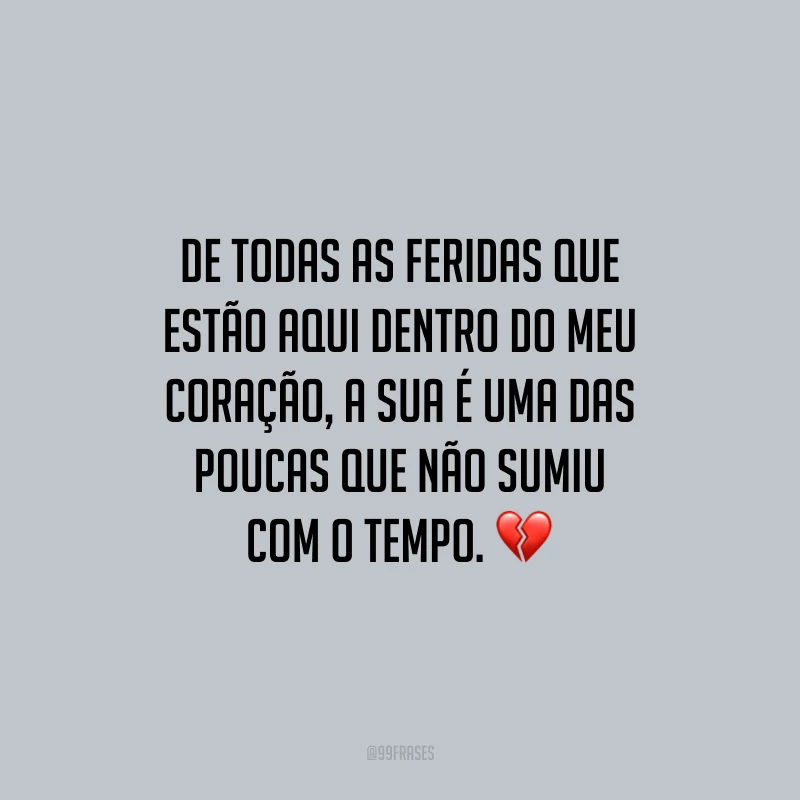 De todas as feridas que estão aqui dentro do meu coração, a sua é uma das poucas que não sumiu com o tempo. 