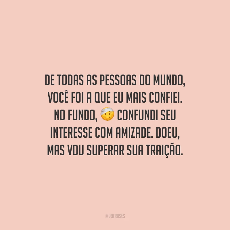 De todas as pessoas do mundo, você foi a que eu mais confiei. No fundo, confundi seu interesse com amizade. Doeu, mas vou superar sua traição.