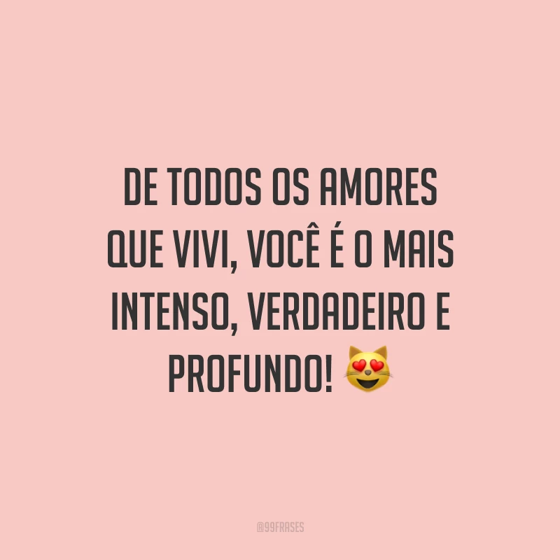 De todos os amores que vivi, você é o mais intenso, verdadeiro e profundo!
