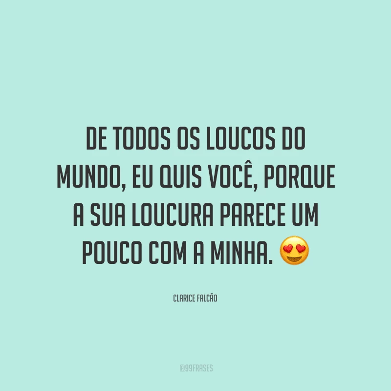 De todos os loucos do mundo, eu quis você, porque a sua loucura parece um pouco com a minha.