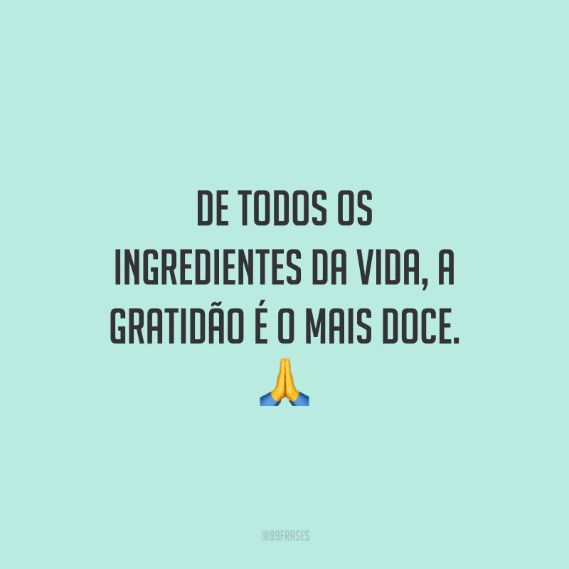 De todos os ingredientes da vida, a gratidão é o mais doce.