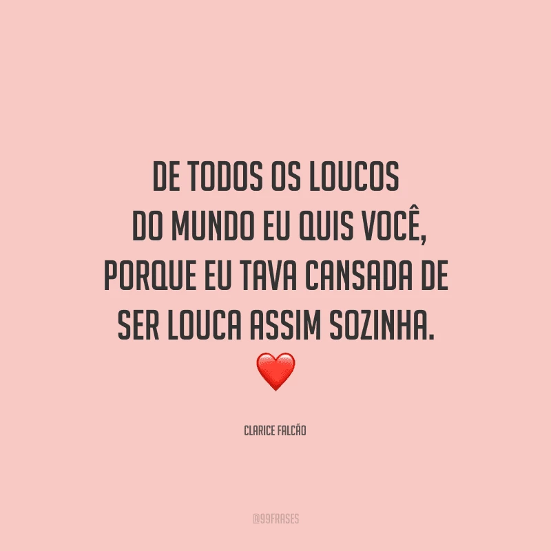 De todos os loucos do mundo eu quis você, porque eu tava cansada de ser louca assim sozinha. 