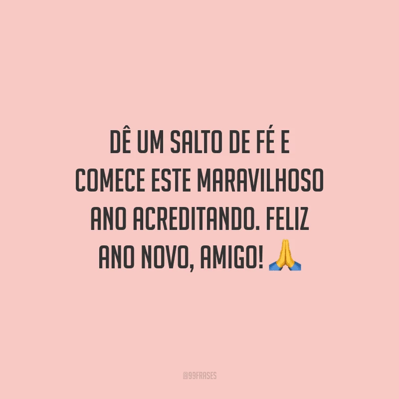 Dê um salto de fé e comece este maravilhoso ano acreditando. Feliz Ano Novo, amigo!