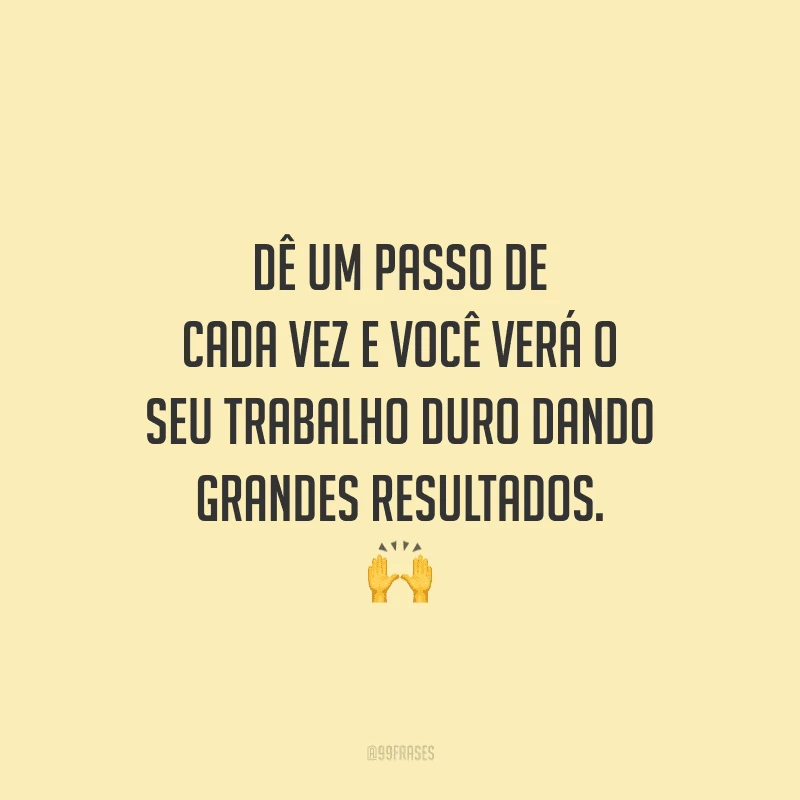 Dê um passo de cada vez e você verá o seu trabalho duro dando grandes resultados.