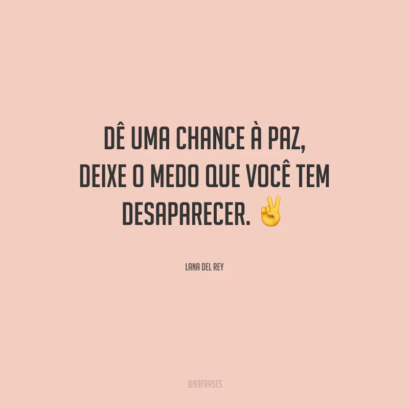 Dê uma chance à paz, deixe o medo que você tem desaparecer.