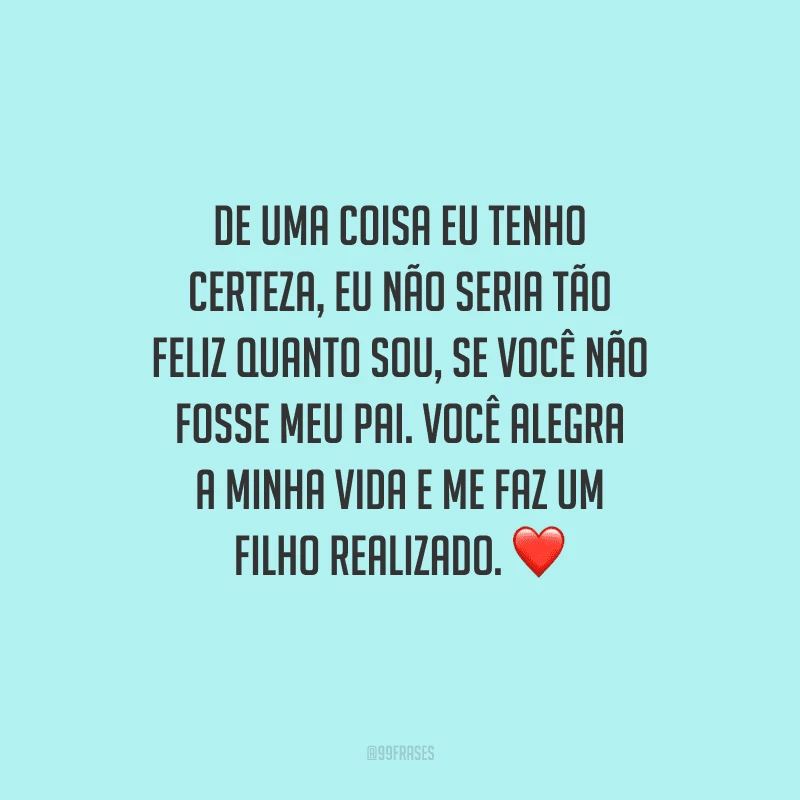 De uma coisa eu tenho certeza, eu não seria tão feliz quanto sou, se você não fosse meu pai. Você alegra a minha vida e me faz um filho realizado.