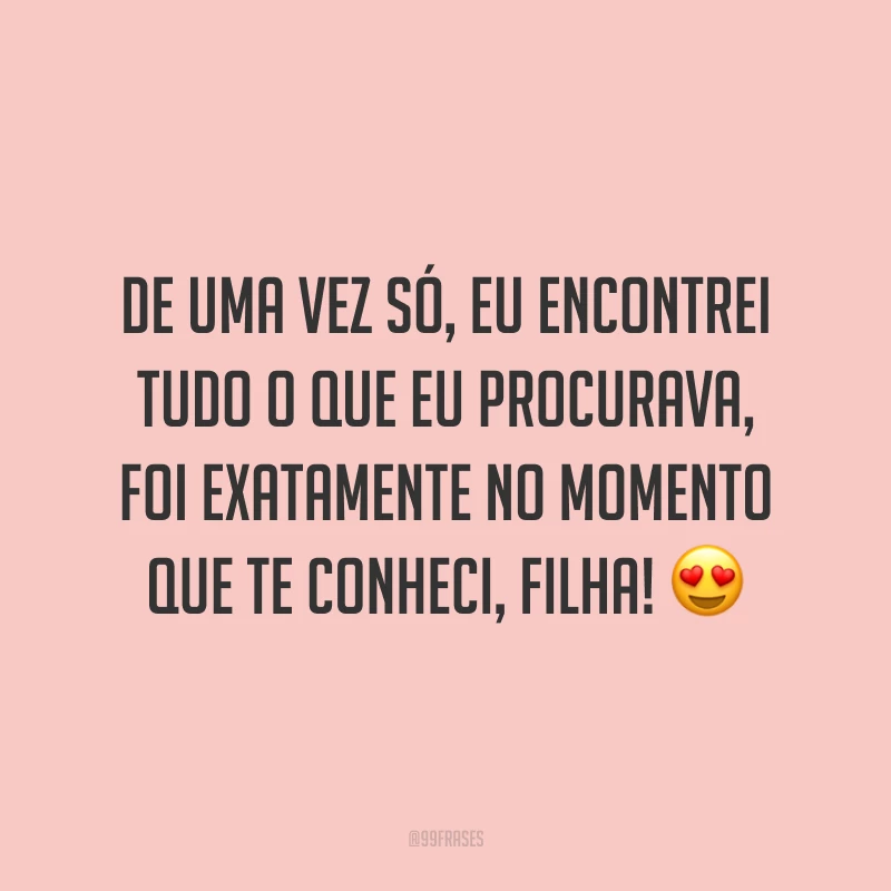 De uma vez só, eu encontrei tudo o que eu procurava, foi exatamente no momento que te conheci, filha!