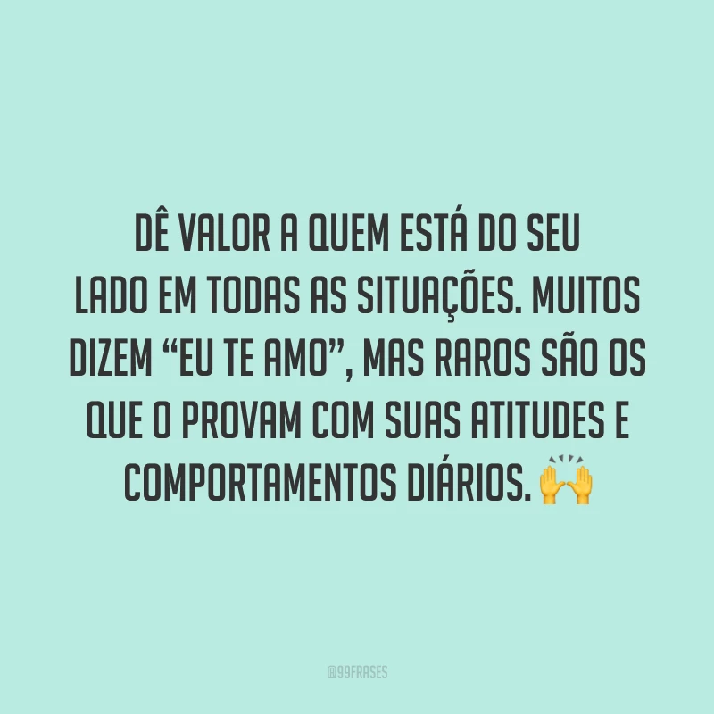 Dê valor a quem está do seu lado em todas as situações. Muitos dizem “eu te amo”, mas raros são os que o provam com suas atitudes e comportamentos diários. 🙌