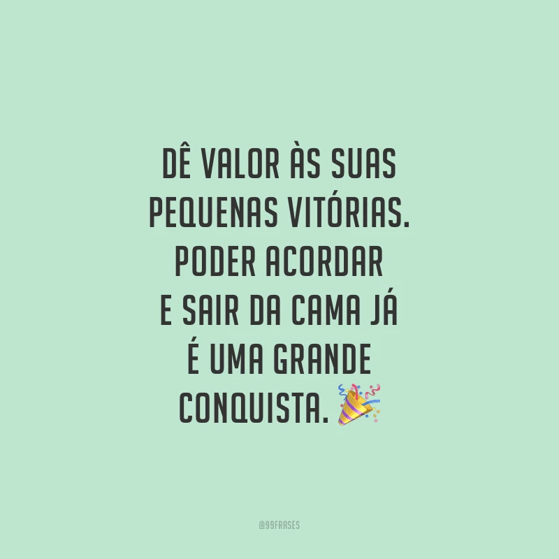 Dê valor às suas pequenas vitórias. Poder acordar e sair da cama já é uma grande conquista.