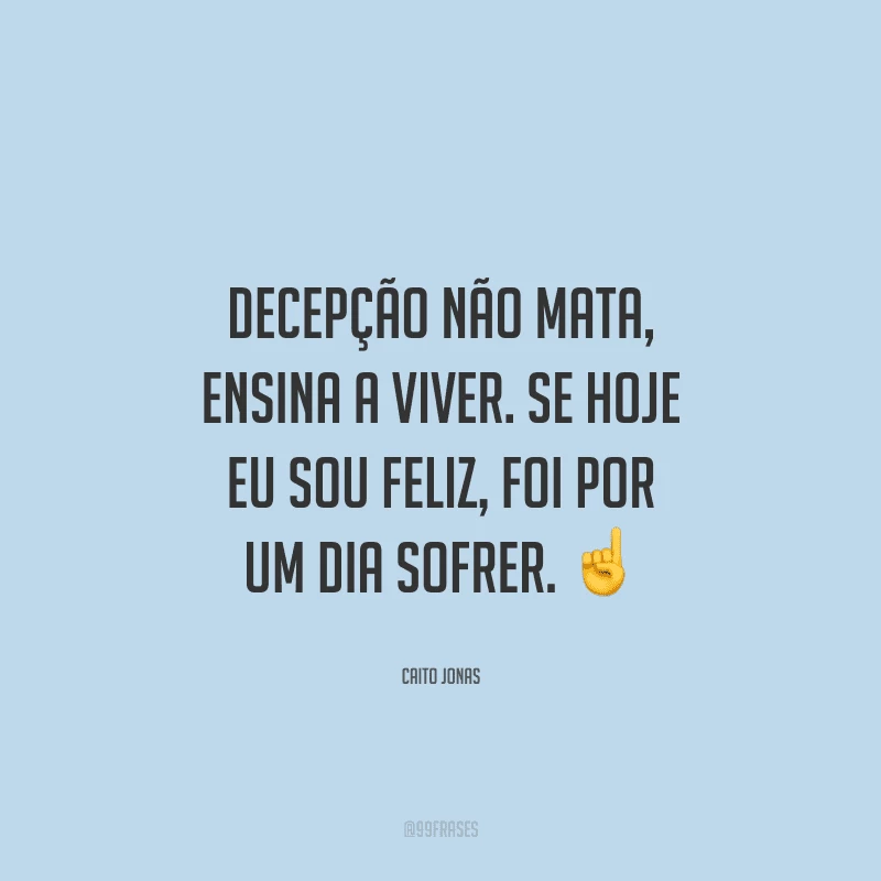 Decepção não mata, ensina a viver. Se hoje eu sou feliz, foi por um dia sofrer. 