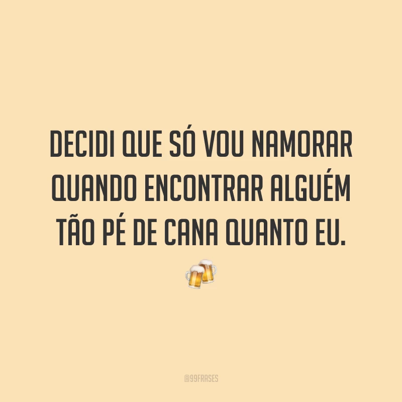Decidi que só vou namorar quando encontrar alguém tão pé de cana quanto eu. 🍻