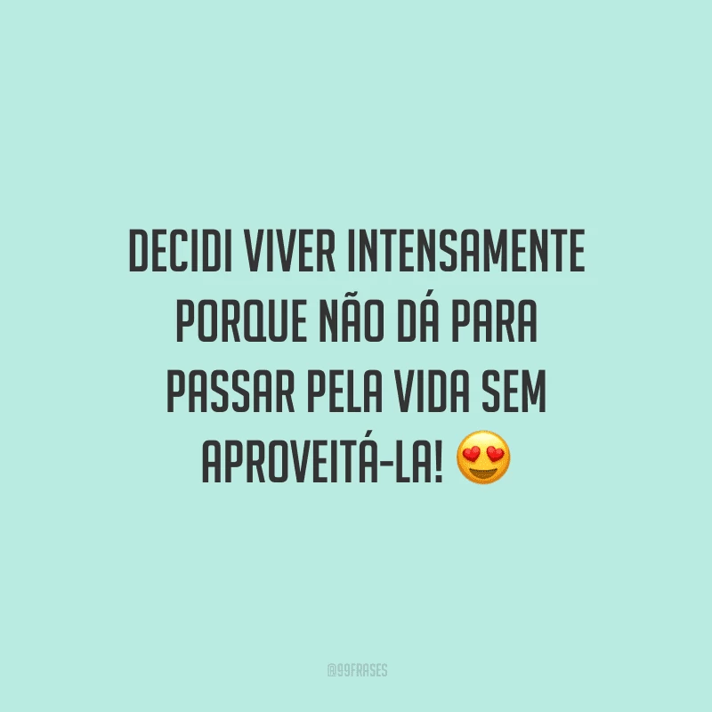 Decidi viver intensamente porque não dá para passar pela vida sem aproveitá-la!