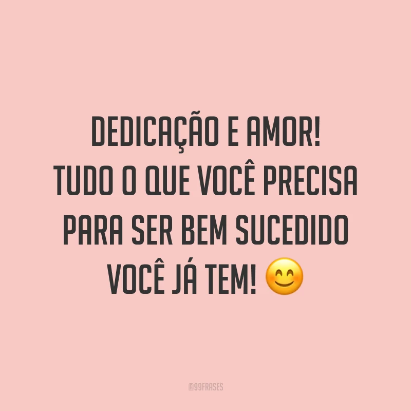 Dedicação e amor! Tudo o que você precisa para ser bem sucedido você já tem! 😊