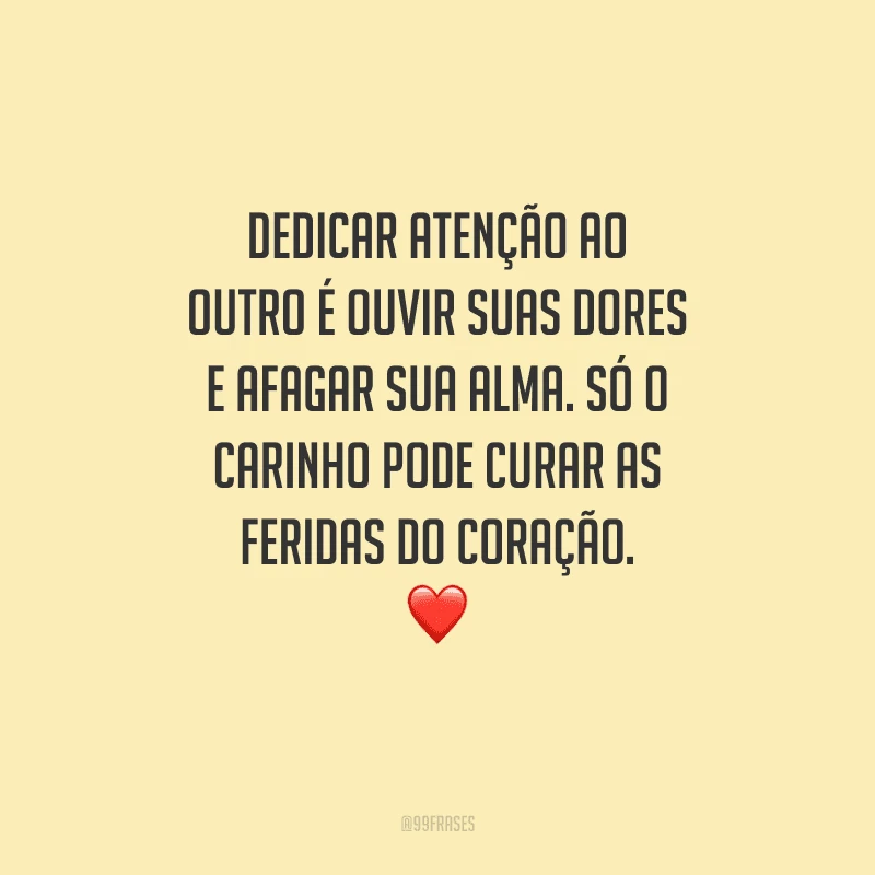 Dedicar atenção ao outro é ouvir suas dores e afagar sua alma. Só o carinho pode curar as feridas do coração. 