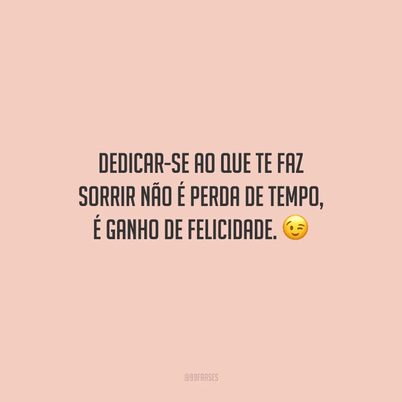 Dedicar-se ao que te faz sorrir não é perda de tempo, é ganho de felicidade.