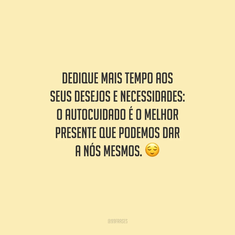 Dedique mais tempo aos seus desejos e necessidades: o autocuidado é o melhor presente que podemos dar a nós mesmos. 