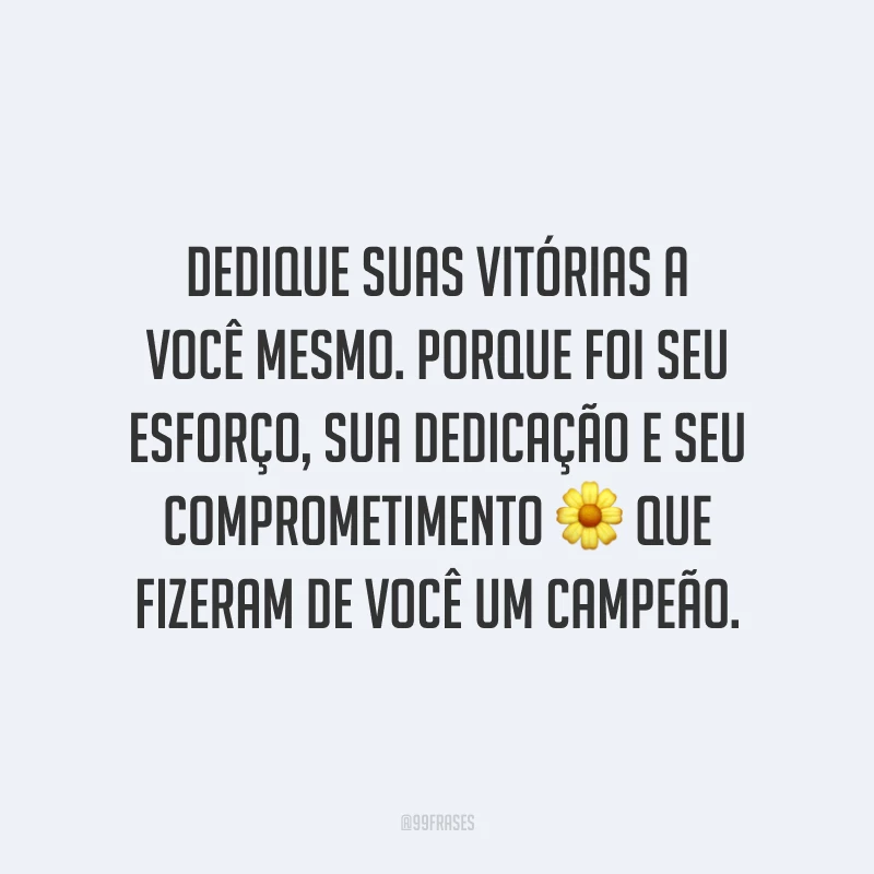 Dedique suas vitórias a você mesmo. Porque foi seu esforço, sua dedicação e seu comprometimento que fizeram de você um campeão.