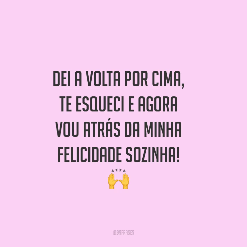 Dei a volta por cima, te esqueci e agora vou atrás da minha felicidade sozinha!