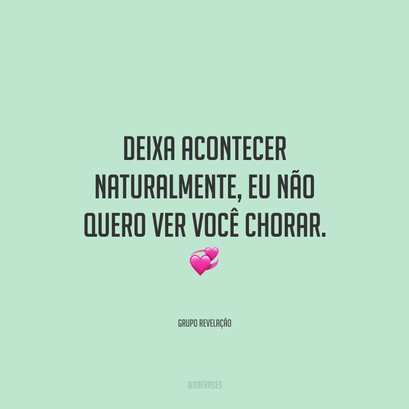 Deixa acontecer naturalmente, eu não quero ver você chorar.