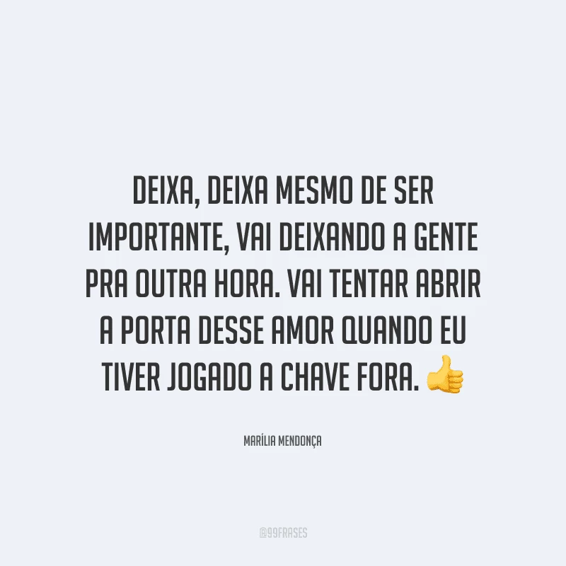 Deixa, deixa mesmo de ser importante, vai deixando a gente pra outra hora. Vai tentar abrir a porta desse amor quando eu tiver jogado a chave fora. 