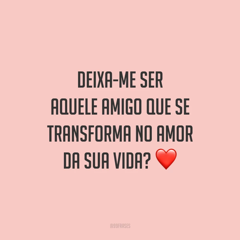 Deixa-me ser aquele amigo que se transforma no amor da sua vida? ❤️