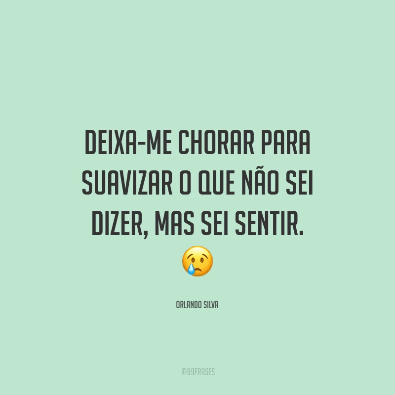 Deixa-me chorar para suavizar o que não sei dizer, mas sei sentir.