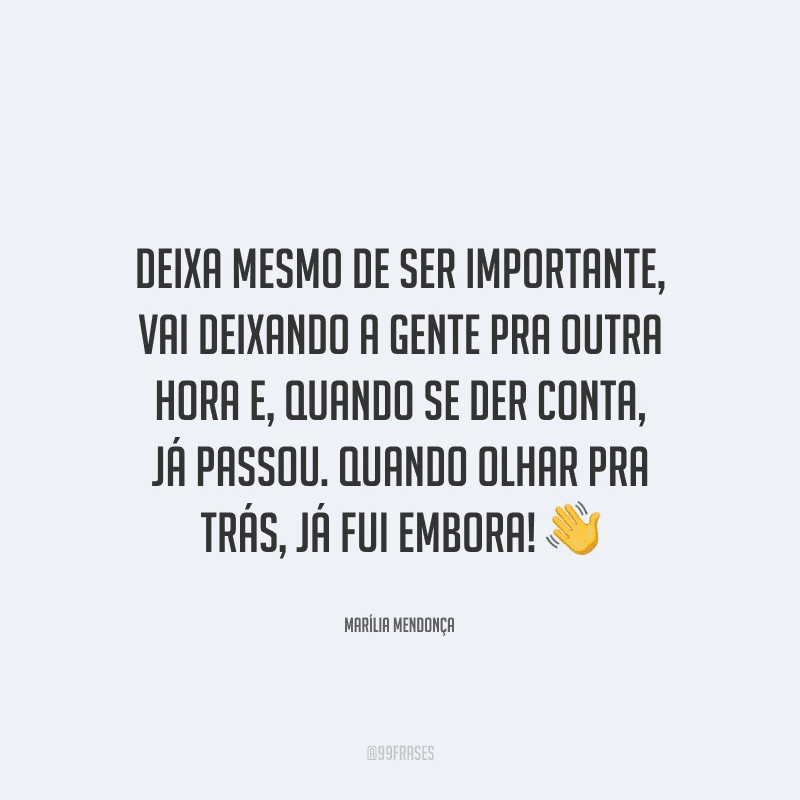 Deixa mesmo de ser importante, vai deixando a gente pra outra hora e, quando se der conta, já passou. Quando olhar pra trás, já fui embora!