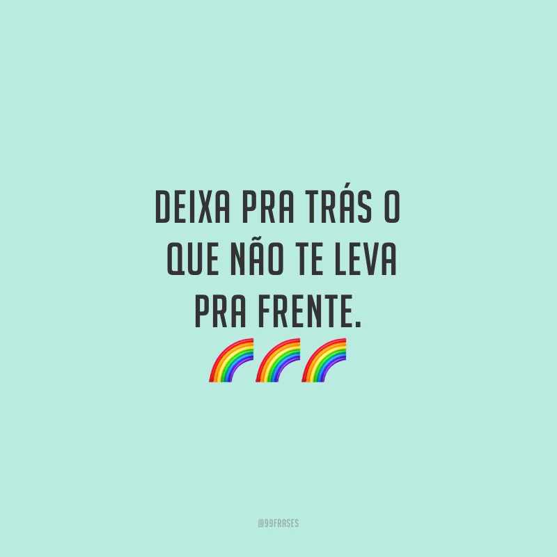 Deixa pra trás o que não te leva pra frente.