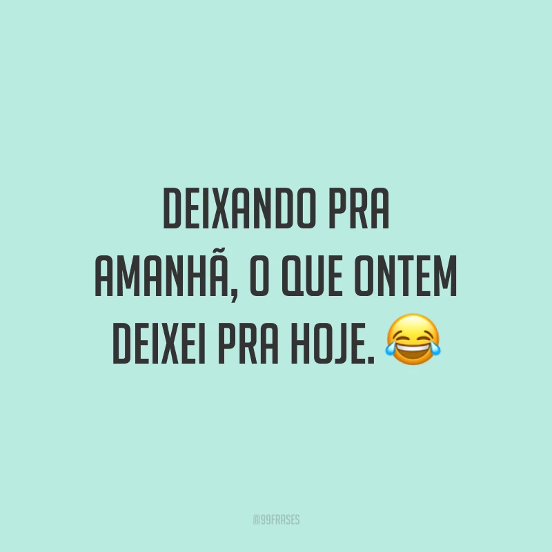 Deixando pra amanhã, o que ontem deixei pra hoje. 😂
