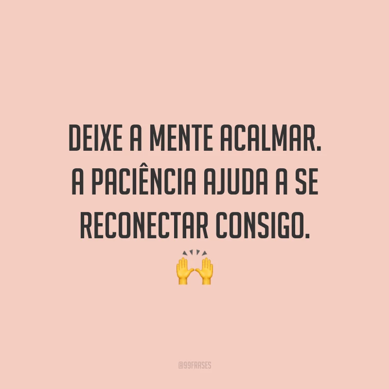 Deixe a mente acalmar. A paciência ajuda a se reconectar consigo. 🙌